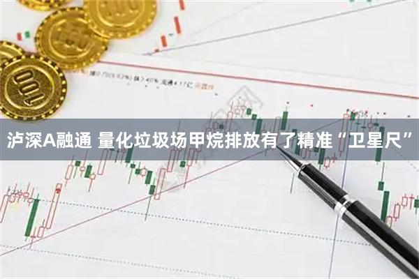 泸深A融通 量化垃圾场甲烷排放有了精准“卫星尺”