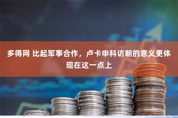 多得网 比起军事合作，卢卡申科访朝的意义更体现在这一点上