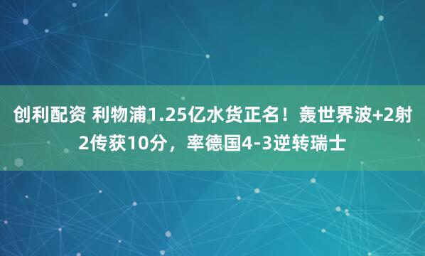 创利配资 利物浦1.25亿水货正名！轰世界波+2射2传获10分，率德国4-3逆转瑞士