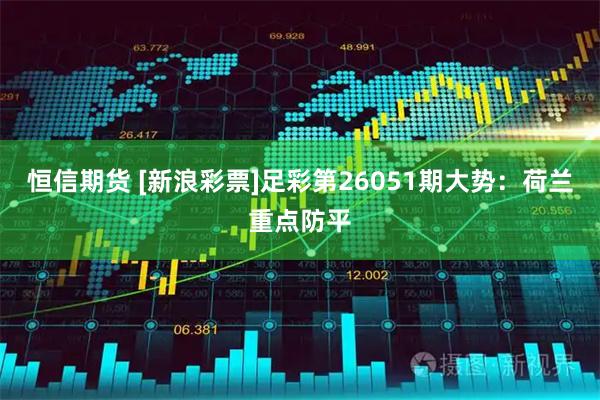 恒信期货 [新浪彩票]足彩第26051期大势：荷兰重点防平