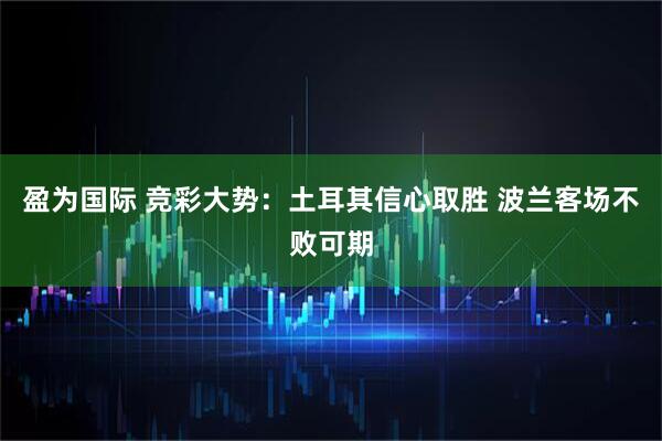 盈为国际 竞彩大势:土耳其信心取胜 波兰客场不败可期