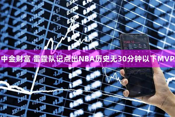 中金财富 雷霆队记点出NBA历史无30分钟以下MVP