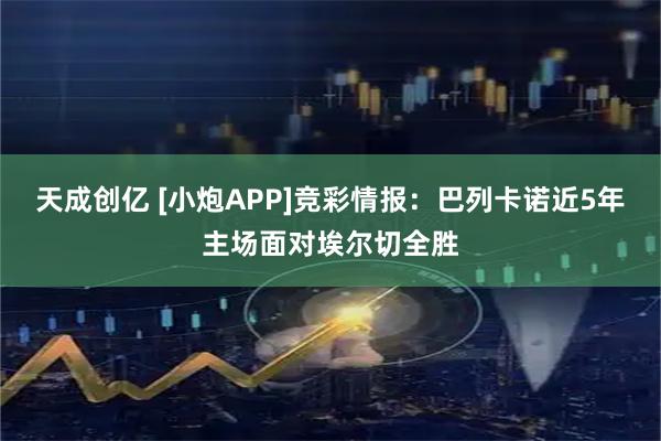 天成创亿 [小炮APP]竞彩情报：巴列卡诺近5年主场面对埃尔切全胜