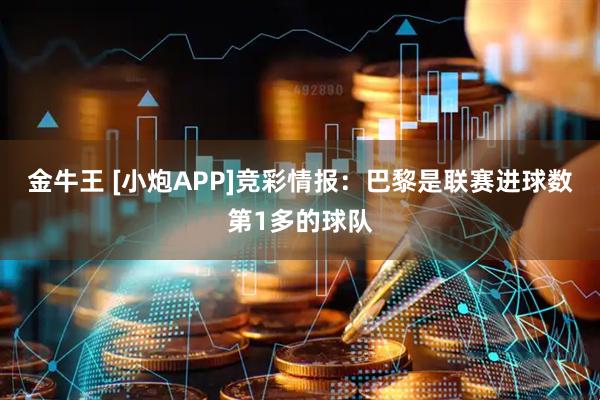 金牛王 [小炮APP]竞彩情报：巴黎是联赛进球数第1多的球队