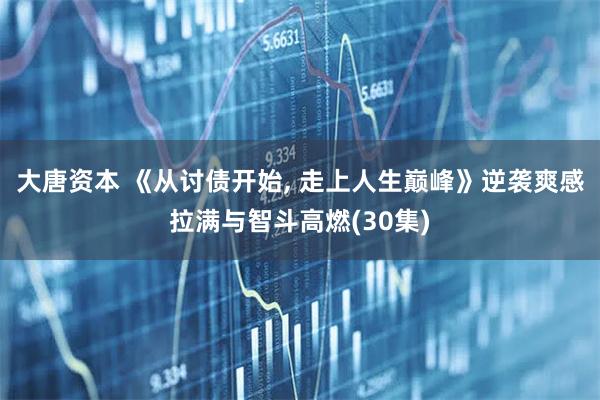 大唐资本 《从讨债开始, 走上人生巅峰》逆袭爽感拉满与智斗高燃(30集)
