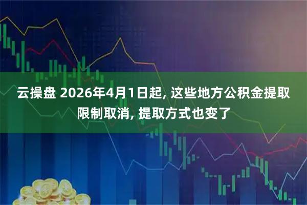 云操盘 2026年4月1日起, 这些地方公积金提取限制取消, 提取方式也变了