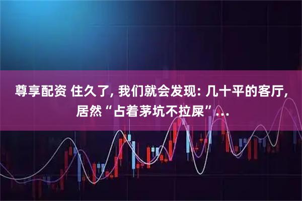 尊享配资 住久了, 我们就会发现: 几十平的客厅, 居然“占着茅坑不拉屎”…