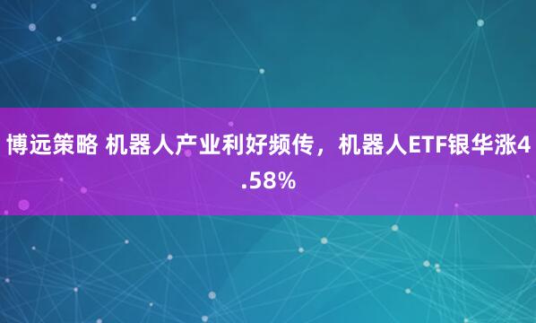 博远策略 机器人产业利好频传，机器人ETF银华涨4.58%