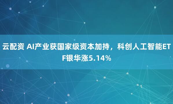 云配资 AI产业获国家级资本加持，科创人工智能ETF银华涨5.14%
