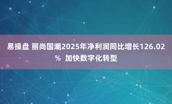 易操盘 丽尚国潮2025年净利润同比增长126.02%  加快数字化转型