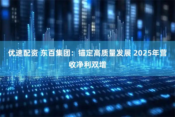 优速配资 东百集团：锚定高质量发展 2025年营收净利双增