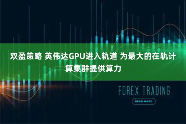 双盈策略 英伟达GPU进入轨道 为最大的在轨计算集群提供算力