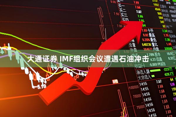 大通证券 IMF组织会议遭遇石油冲击
