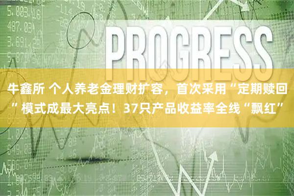 牛鑫所 个人养老金理财扩容，首次采用“定期赎回”模式成最大亮点！37只产品收益率全线“飘红”